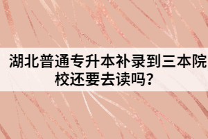 湖北普通專升本補(bǔ)錄到三本院校還要去讀嗎？