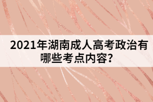 2021年湖南成人高考政治有哪些考點(diǎn)內(nèi)容？