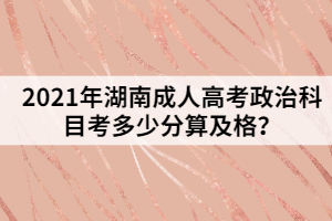 2021年湖南成人高考政治科目考多少分算及格？