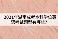 2021年湖南成考本科學位英語考試題型有哪些？