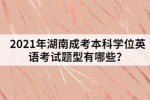 2021年湖南成考本科學(xué)位英語考試題型有哪些？