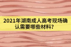 2021年湖南成人高考現(xiàn)場(chǎng)確認(rèn)需要哪些材料？