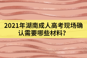 2021年湖南成人高考現(xiàn)場(chǎng)確認(rèn)需要哪些材料？