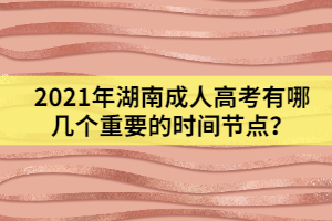 2021年湖南成人高考有哪幾個重要的時間節(jié)點(diǎn)？