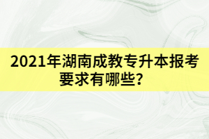 2021年湖南成教專升本報(bào)考要求有哪些？