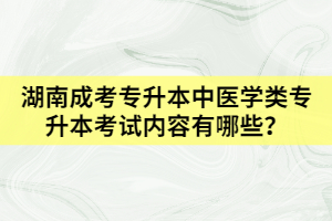 湖南成考專升本中醫(yī)學類專升本考試內(nèi)容有哪些？