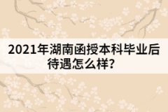 2021年湖南函授本科畢業(yè)后待遇怎么樣？