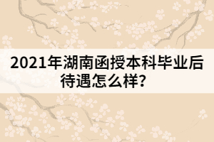 2021年湖南函授本科畢業(yè)后待遇怎么樣？