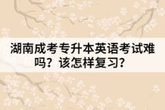 湖南成考專升本英語考試難嗎？該怎樣復(fù)習(xí)？