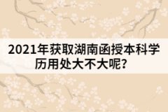 2021年獲取湖南函授本科學(xué)歷用處大不大呢？