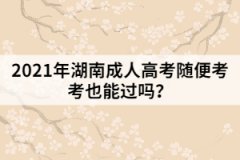 2021年湖南成人高考隨便考考也能過嗎？