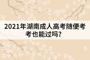 2021年湖南成人高考隨便考考也能過(guò)嗎？