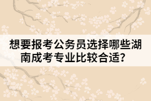 想要報考公務員選擇哪些湖南成考專業(yè)比較合適？