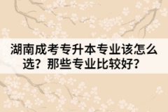 湖南成考專升本專業(yè)該怎么選？那些專業(yè)比較好？