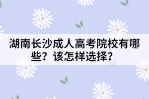 湖南長沙成人高考院校有哪些？該怎樣選擇？