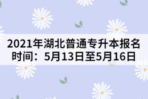 2021年湖北普通專升本報(bào)名時間：5月13日至5月16日