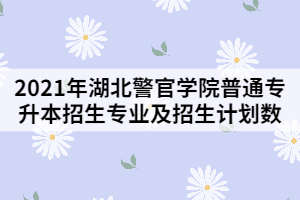 2021年湖北警官學(xué)院普通專升本招生專業(yè)及招生計(jì)劃數(shù)