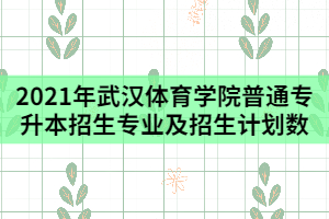 2021年武漢體育學(xué)院普通專升本招生專業(yè)及招生計劃數(shù)