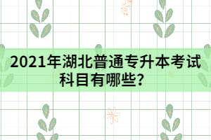 2021年湖北普通專升本考試科目有哪些？