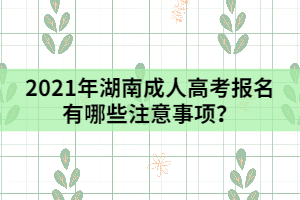 2021年湖南成人高考報(bào)名有哪些注意事項(xiàng)？