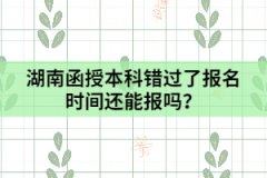 湖南函授本科錯(cuò)過了報(bào)名時(shí)間還能報(bào)嗎？