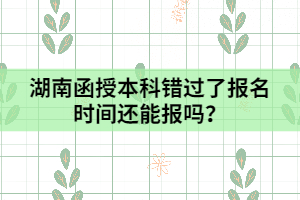 湖南函授本科錯(cuò)過了報(bào)名時(shí)間還能報(bào)嗎？