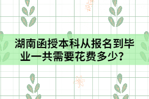 湖南函授本科從報名到畢業(yè)一共需要花費多少？