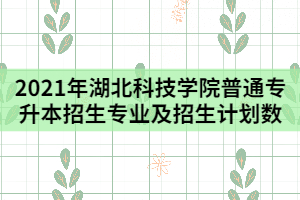 2021年湖北科技學(xué)院普通專升本招生專業(yè)及招生計(jì)劃數(shù)