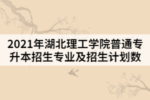 2021年湖北理工學院普通專升本招生專業(yè)及招生計劃數(shù)