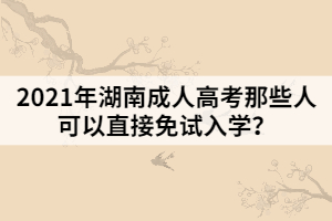 2021年湖南成人高考那些人可以直接免試入學？