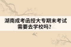 湖南成考函授大專期末考試需要去學(xué)校嗎？