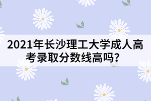 2021年長沙理工大學(xué)成人高考錄取分?jǐn)?shù)線高嗎？