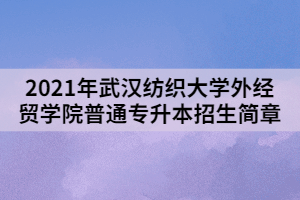 2021年武漢紡織大學(xué)外經(jīng)貿(mào)學(xué)院普通專升本招生簡章