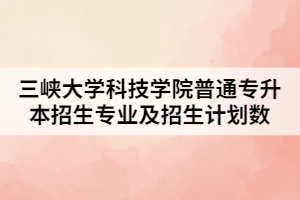 2021年三峽大學(xué)科技學(xué)院普通專升本招生專業(yè)及招生計(jì)劃數(shù)