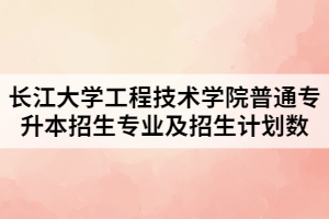 2021年長江大學工程技術學院普通專升本招生專業(yè)及招生計劃數(shù)