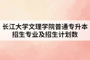 2021年長江大學文理學院普通專升本招生專業(yè)及招生計劃數(shù)