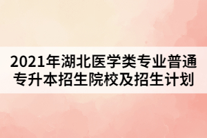 2021年湖北醫(yī)學類專業(yè)普通專升本招生院校及招生計劃