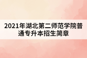 2021年湖北第二師范學(xué)院普通專升本招生簡章