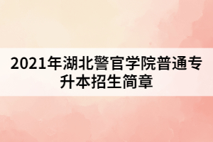 2021年湖北警官學院普通專升本招生簡章