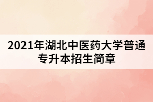 2021年湖北中醫(yī)藥大學(xué)普通專升本招生簡(jiǎn)章