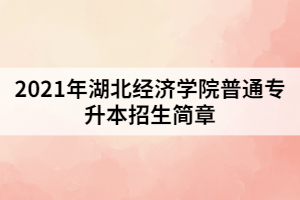 2021年湖北經(jīng)濟學院普通專升本招生簡章