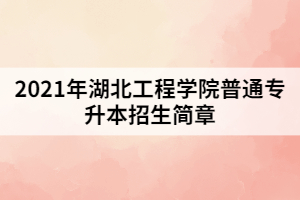 2021年湖北工程學(xué)院普通專(zhuān)升本招生簡(jiǎn)章