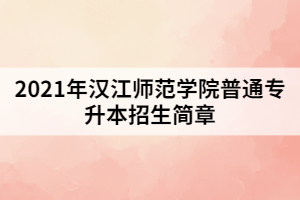 2021年漢江師范學(xué)院普通專升本招生簡章