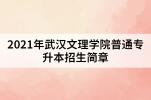 2021年武漢文理學(xué)院普通專(zhuān)升本招生簡(jiǎn)章