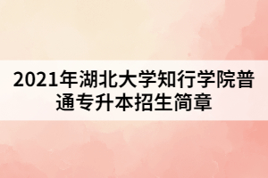 2021年湖北大學(xué)知行學(xué)院普通專(zhuān)升本招生簡(jiǎn)章