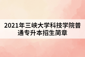 2021年三峽大學(xué)科技學(xué)院普通專(zhuān)升本招生簡(jiǎn)章