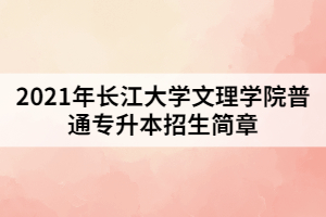 2021年長江大學文理學院普通專升本招生簡章