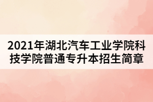 2021年湖北汽車(chē)工業(yè)學(xué)院科技學(xué)院普通專(zhuān)升本招生簡(jiǎn)章