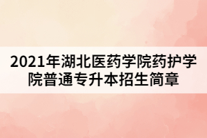 2021年湖北醫(yī)藥學院藥護學院普通專升本招生簡章