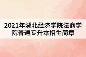 2021年湖北經濟學院法商學院普通專升本招生簡章